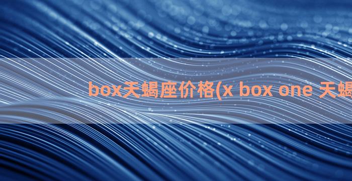 box天蝎座价格(x box one 天蝎座)